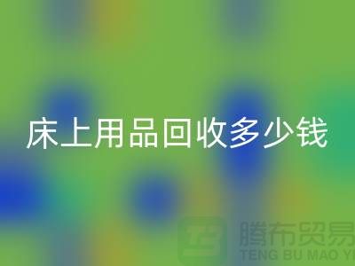 ## 床上用品回收多少錢一套？回收標準有哪些？探訪上海騰布貿易的秘密