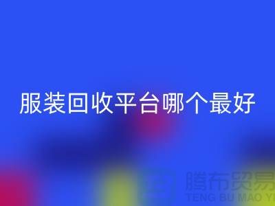 ### 庫存服裝回收平臺(tái)哪個(gè)最好？首選“上海騰布貿(mào)易有限公司”