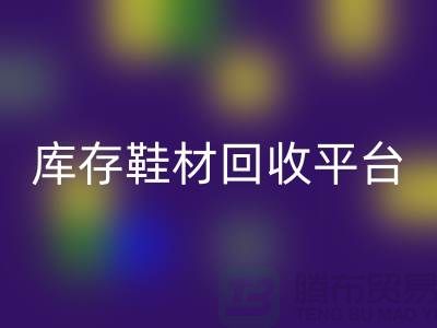 溫州庫存鞋材回收平臺的選擇指南