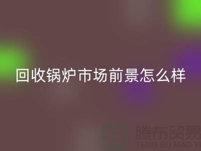 回收鍋爐市場前景如何？發展與分析！