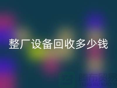 整廠設(shè)備回收多少錢：了解影響報價的關(guān)鍵因素