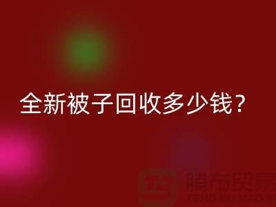 全新被子回收多少錢？羽絨被回收手機號——江蘇南通家紡城