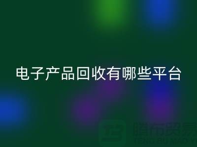 舊電子產(chǎn)品回收哪個平臺好？推薦：上海騰布貿(mào)易