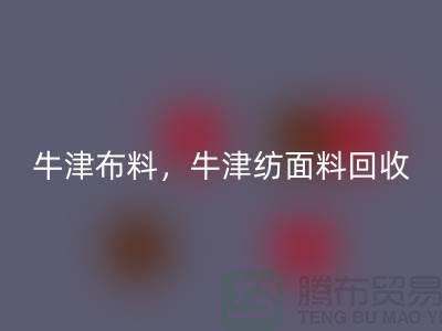 牛津布料回收，牛津紡面料回收**河北庫存布料回收平臺**