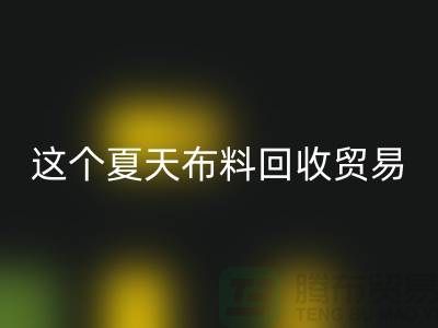 這個夏天布料回收貿易市場越來越熱_上海騰布貿易有限公司
