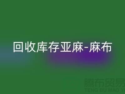 回收庫存亞麻-收購庫存麻布-回收麻布面料-亞麻布料回收廠家