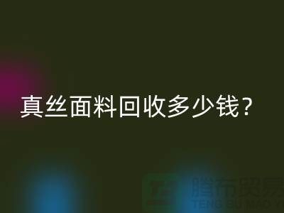 真絲面料回收多少錢？真絲布料回收多少錢？絲綢面料回收公司