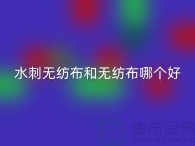 水刺無紡布和無紡布哪個好