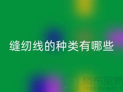 縫紉線知識：縫紉線的種類有哪些_上海騰布貿易有限公司