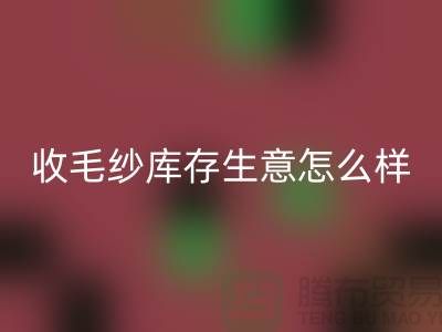 收毛紗庫存生意怎么樣？賺錢嗎？-上海騰布貿易Shtengbu.com
