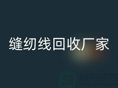 縫紉線回收廠家_大量求購庫存縫紉線_上海騰布貿易有限公司