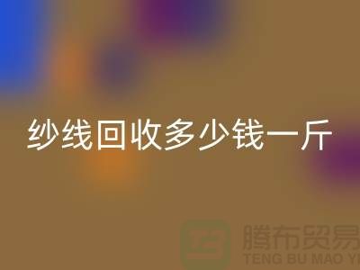 庫存紗線回收多少錢一斤-紗線回收價格是人們關注的焦點之一