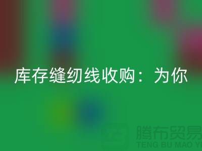 庫(kù)存縫紉線收購(gòu)：為你創(chuàng)意項(xiàng)目找到完美線纜-縫紉線回收網(wǎng)站