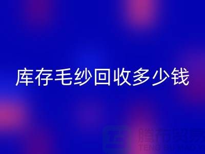 庫存毛紗回收價格-庫存毛紗回收多少錢一公斤-上海騰布貿(mào)易
