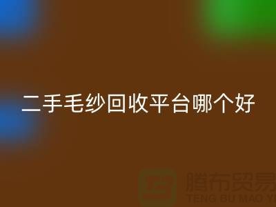 二手毛紗回收平臺哪個好？讓專家告訴你答案@上海騰布貿(mào)易