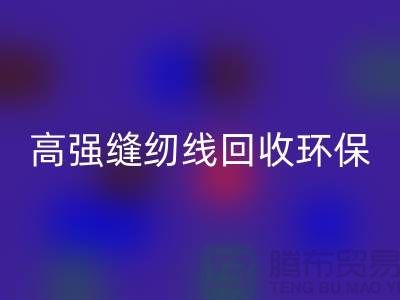 高強(qiáng)縫紉線回收環(huán)保與經(jīng)濟(jì)效益的結(jié)合-上海縫紉線回收網(wǎng)站