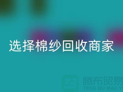 選擇棉紗回收商家應(yīng)重視哪些事項_上海騰布貿(mào)易有限公司