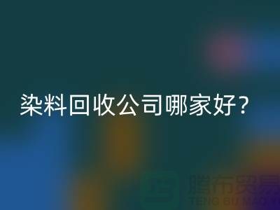 染料回收公司哪家好？推薦上海騰布貿(mào)易專業(yè)庫存回收服務(wù)