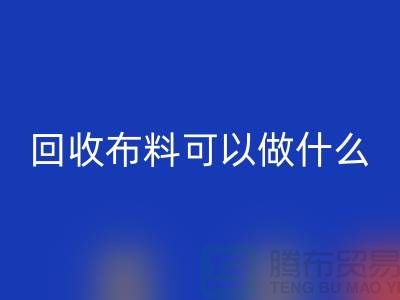 大量回收布料市場-大量回收布料可以做什么-回收布料公司