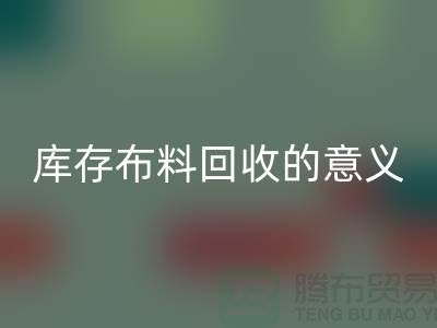 庫存布料回收的意義是什么-南通庫存布料收購公司