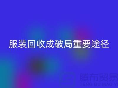 中國服裝行業發展劇變，庫存服裝回收成破局重要途徑_上海騰布
