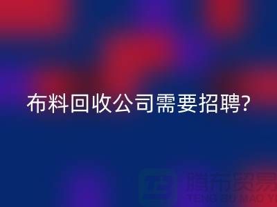 布料回收公司需要招聘哪些人員？北京上海同等待遇-上海騰布