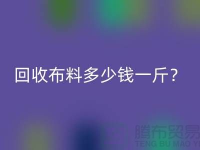 回收布料多少錢一斤？上海庫存面料回收公司