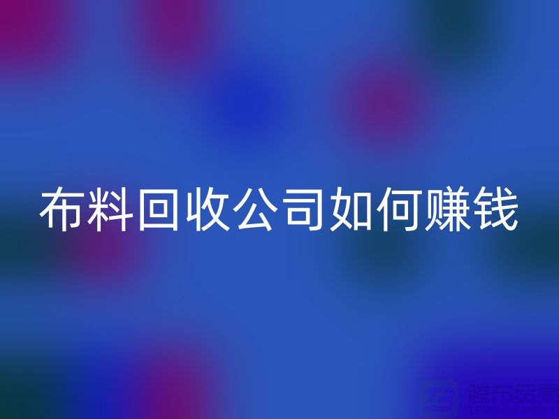 布料回收公司如何賺錢-小白編輯解說(shuō)-服裝面料回收公司