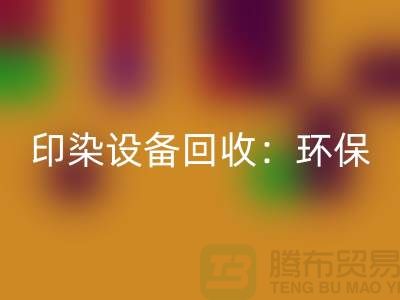 印染設(shè)備回收：環(huán)保與經(jīng)濟(jì)的完美結(jié)合-無錫廢舊設(shè)備回收公司