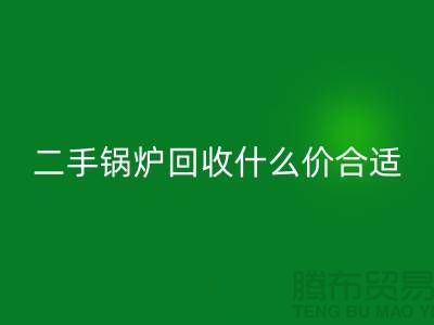 二手鍋爐回收什么價合適-舊鍋爐回收價格多少錢-上海騰布貿易