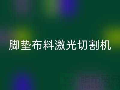 腳墊布料激光切割機什么牌子好，該如何選擇？_腳墊布料批發市場