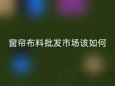 窗簾布料批發(fā)市場(chǎng)該如何選擇_家居布料市場(chǎng)攻略