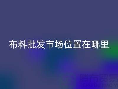 布料批發(fā)市場具體位置在哪里？在什么地方？怎么走？_騰布貿(mào)易