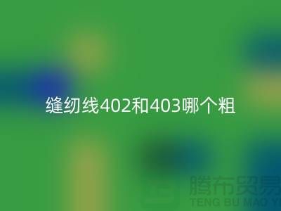 縫紉線(xiàn)402和403哪個(gè)粗