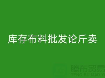 庫存布料批發(fā)論斤賣供不應(yīng)求的技巧_上海騰布貿(mào)易有限公司