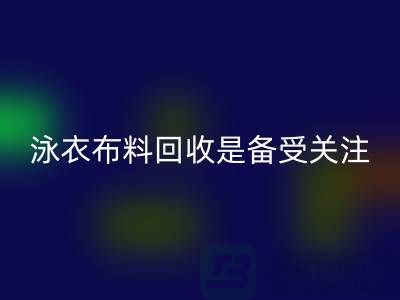 泳衣布料回收是備受關(guān)注的環(huán)保熱點-上海庫存布料回收公司