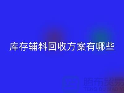 庫存輔料回收方案有哪些-廣州庫存布料回收廠家