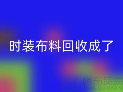 時裝布料回收成了當下熱門話題之一【上海庫存布料回收公司】