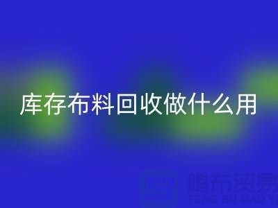 庫存布料回收做什么用-真相揭曉-上海騰布貿易有限公司