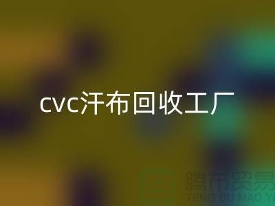 cvc汗布回收工廠，全棉汗布回收價格，浙江針織面料回收市場