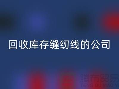 回收庫(kù)存縫紉線的公司有哪些名字？推薦：上海騰布貿(mào)易