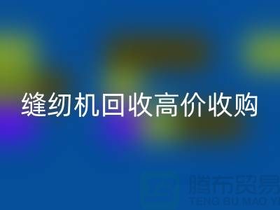 聰明的選擇：二手縫紉機(jī)回收高價(jià)收購(gòu)——上海騰布貿(mào)易有限公司