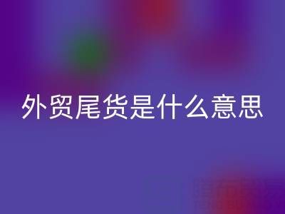 外貿(mào)尾貨是什么意思