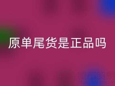 原單尾貨是正品嗎？揭秘高性價(jià)比背后的行業(yè)真相