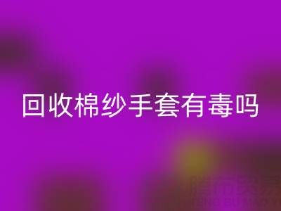 回收棉紗手套有毒嗎？是否安全？——棉紗手套生產(chǎn)廠(chǎng)家