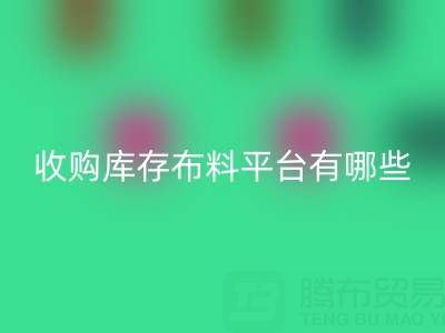 收購庫存布料平臺(tái)有哪些類型與好處——上海騰布貿(mào)易公司