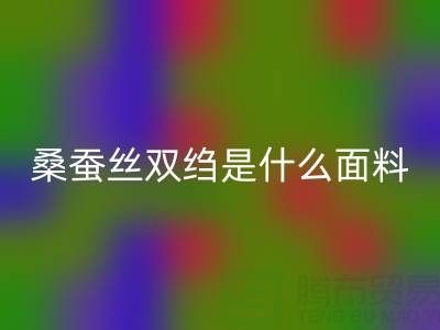 桑蠶絲雙縐是什么面料——真絲面料知識大全