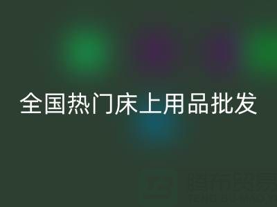 中國家紡城：全國熱門床上用品批發市場地址全解析
