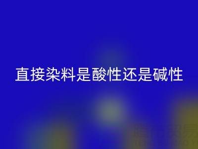 直接染料是酸性還是堿性？浙江顏料回收廠家為您解析