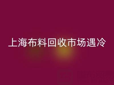 上海布料回收市場遇冷：廢舊布料為何陷入銷售困局？